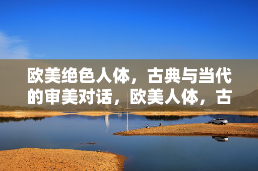 欧美绝色人体,古典与当代的审美对话,欧美人体,古典与当代的审美对话 欧美绝色人体,古典与当代的审美对话,欧美人体,古典与当代的审美对话