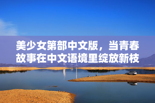 美少女第部中文版,当青春故事在中文语境里绽放新枝,美少女青春,中文语境下的新枝绽放 美少女第部中文版,当青春故事在中文语境里绽放新枝,美少女青春,中文语境下的新枝绽放