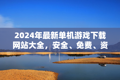 2024年最新单机游戏下载网站大全,安全、免费、资源全攻略 2024年最新单机游戏下载网站大全,安全、免费、资源全攻略