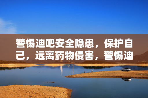警惕迪吧安全隐患,保护自己,远离药物侵害,警惕迪吧安全隐患,远离药物侵害,保护自己 警惕迪吧安全隐患,保护自己,远离药物侵害,警惕迪吧安全隐患,远离药物侵害,保护自己