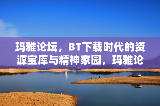 玛雅论坛,BT下载时代的资源宝库与精神家园,玛雅论坛,BT下载时代的资源宝库与精神家园 玛雅论坛,BT下载时代的资源宝库与精神家园,玛雅论坛,BT下载时代的资源宝库与精神家园