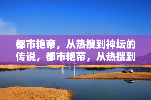 都市艳帝，从热搜到神坛的传说，都市艳帝，从热搜到神坛的传说