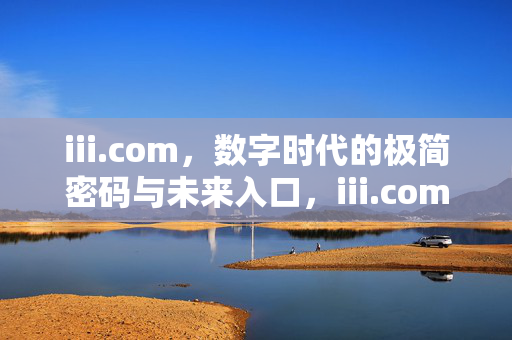iii.com,数字时代的极简密码与未来入口,iii.com,数字时代的极简密码与未来入口 iii.com,数字时代的极简密码与未来入口,iii.com,数字时代的极简密码与未来入口