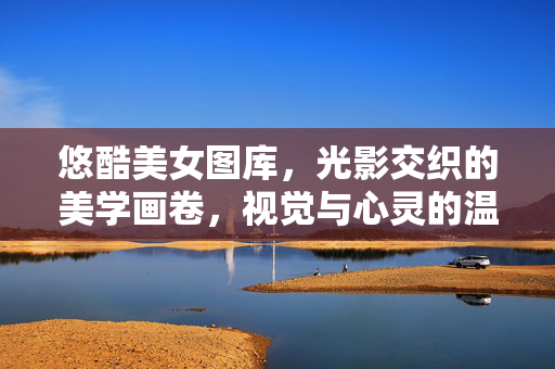 悠酷美女图库,光影交织的美学画卷,视觉与心灵的温柔邂逅,光影交织的美学画卷,悠酷美女图库的视觉心灵邂逅 悠酷美女图库,光影交织的美学画卷,视觉与心灵的温柔邂逅,光影交织的美学画卷,悠酷美女图库的视觉心灵邂逅