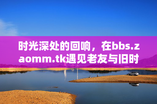 时光深处的回响,在bbs.zaomm.tk遇见老友与旧时光,时光深处的回响,bbs.zaomm.tk遇见老友与旧时光 时光深处的回响,在bbs.zaomm.tk遇见老友与旧时光,时光深处的回响,bbs.zaomm.tk遇见老友与旧时光