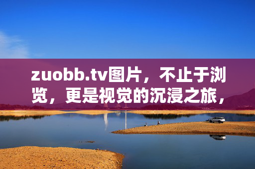 zuobb.tv图片,不止于浏览,更是视觉的沉浸之旅,zuobb.tv图片,沉浸式视觉之旅 zuobb.tv图片,不止于浏览,更是视觉的沉浸之旅,zuobb.tv图片,沉浸式视觉之旅