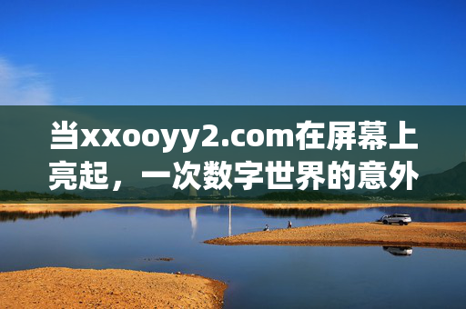 当xxooyy2.com在屏幕上亮起，一次数字世界的意外漫游，xxooyy2.com亮起，数字世界的意外漫游