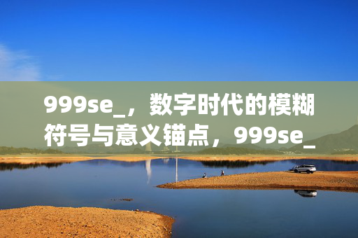999se_,数字时代的模糊符号与意义锚点,999se_,数字时代的模糊符号与意义锚点 999se_,数字时代的模糊符号与意义锚点,999se_,数字时代的模糊符号与意义锚点