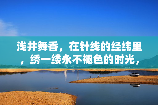 浅井舞香，在针线的经纬里，绣一缕永不褪色的时光，浅井舞香，以针线绣永不褪色的时光