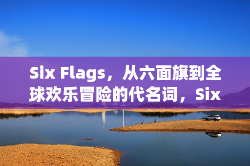 Six Flags,从六面旗到全球欢乐冒险的代名词,Six Flags,从六面旗到全球欢乐冒险的代名词 Six Flags,从六面旗到全球欢乐冒险的代名词,Six Flags,从六面旗到全球欢乐冒险的代名词