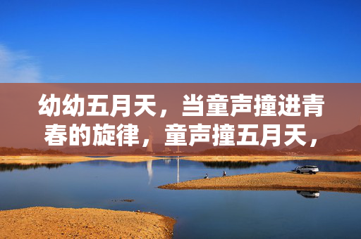 幼幼五月天，当童声撞进青春的旋律，童声撞五月天，青春旋律的稚嫩碰撞