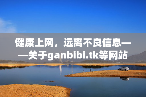 健康上网,远离不良信息——关于ganbibi.tk等网站的提醒,健康上网,远离ganbibi.tk等不良网站 健康上网,远离不良信息——关于ganbibi.tk等网站的提醒,健康上网,远离ganbibi.tk等不良网站