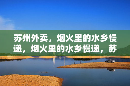 苏州外卖,烟火里的水乡慢递,烟火里的水乡慢递,苏州外卖 苏州外卖,烟火里的水乡慢递,烟火里的水乡慢递,苏州外卖