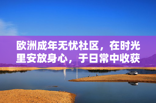 欧洲成年无忧社区,在时光里安放身心,于日常中收获从容,欧洲成年无忧社区,时光安放身心,日常收获从容 欧洲成年无忧社区,在时光里安放身心,于日常中收获从容,欧洲成年无忧社区,时光安放身心,日常收获从容