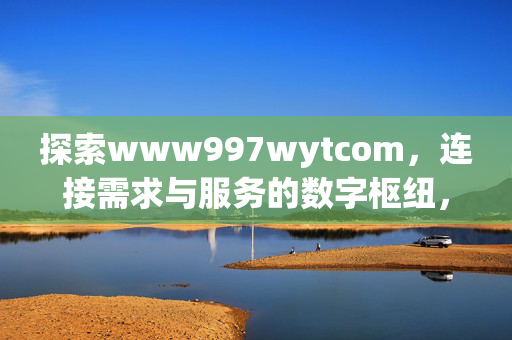 探索www997wytcom,连接需求与服务的数字枢纽,www997wytcom,连接需求与服务的数字枢纽 探索www997wytcom,连接需求与服务的数字枢纽,www997wytcom,连接需求与服务的数字枢纽