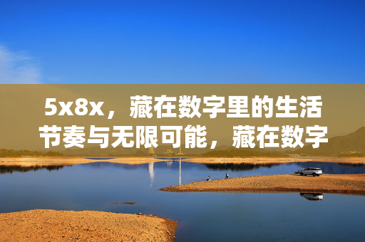 5x8x,藏在数字里的生活节奏与无限可能,藏在数字里的生活节奏与无限可能 5x8x,藏在数字里的生活节奏与无限可能,藏在数字里的生活节奏与无限可能