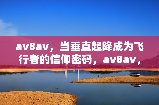 av8av，当垂直起降成为飞行者的信仰密码，av8av，垂直起降，飞行者的信仰密码