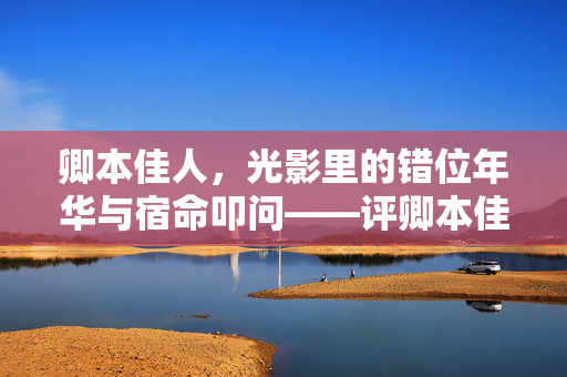 卿本佳人,光影里的错位年华与宿命叩问——评卿本佳人9,卿本佳人,光影里的错位年华与宿命叩问 卿本佳人,光影里的错位年华与宿命叩问——评卿本佳人9,卿本佳人,光影里的错位年华与宿命叩问