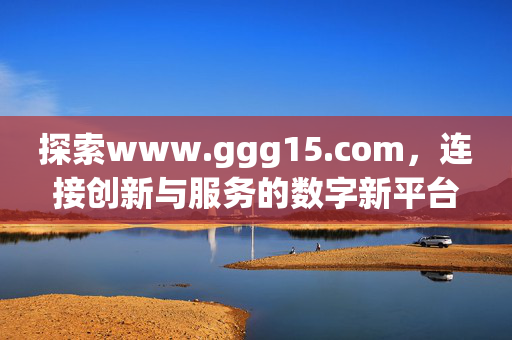 探索www.ggg15.com，连接创新与服务的数字新平台，www.ggg15.com，连接创新与服务的数字新平台