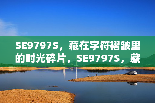 SE9797S,藏在字符褶皱里的时光碎片,SE9797S,藏在字符褶皱里的时光碎片 SE9797S,藏在字符褶皱里的时光碎片,SE9797S,藏在字符褶皱里的时光碎片
