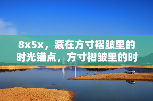 8x5x，藏在方寸褶皱里的时光锚点，方寸褶皱里的时光锚点