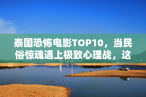 泰国恐怖电影TOP10,当民俗惊魂遇上极致心理战,这些片子让你后背发凉,泰国恐怖电影TOP10,民俗惊魂遇上极致心理战,后背发凉 泰国恐怖电影TOP10,当民俗惊魂遇上极致心理战,这些片子让你后背发凉,泰国恐怖电影TOP10,民俗惊魂遇上极致心理战,后背发凉