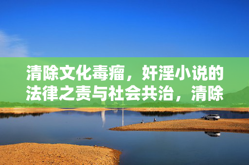 清除文化毒瘤，奸淫小说的法律之责与社会共治，清除奸淫小说文化毒瘤，法律之责与社会共治