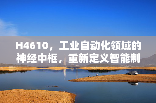 H4610,工业自动化领域的神经中枢,重新定义智能制造精度,H4610,工业自动化神经中枢,重新定义智能制造精度 H4610,工业自动化领域的神经中枢,重新定义智能制造精度,H4610,工业自动化神经中枢,重新定义智能制造精度
