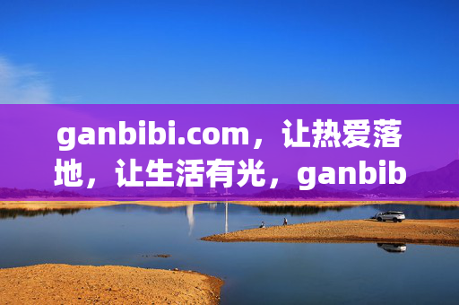 ganbibi.com,让热爱落地,让生活有光,ganbibi,让热爱落地,生活有光 ganbibi.com,让热爱落地,让生活有光,ganbibi,让热爱落地,生活有光