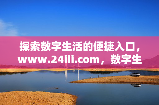 探索数字生活的便捷入口,www.24iii.com,数字生活的便捷入口,www.24iii.com 探索数字生活的便捷入口,www.24iii.com,数字生活的便捷入口,www.24iii.com