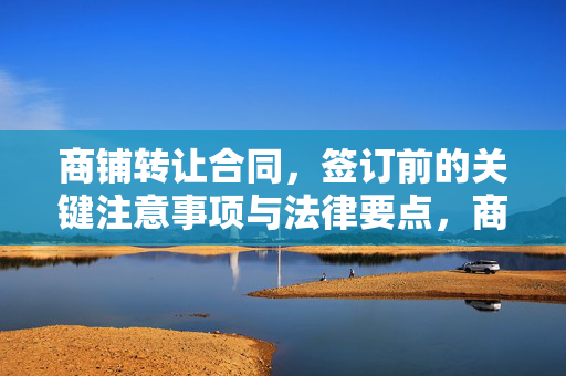 商铺转让合同，签订前的关键注意事项与法律要点，商铺转让合同签订前注意事项与法律要点
