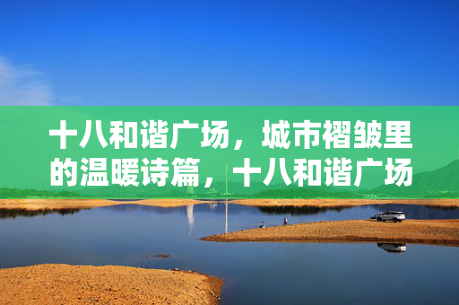 十八和谐广场,城市褶皱里的温暖诗篇,十八和谐广场,城市褶皱里的温暖诗篇 十八和谐广场,城市褶皱里的温暖诗篇,十八和谐广场,城市褶皱里的温暖诗篇
