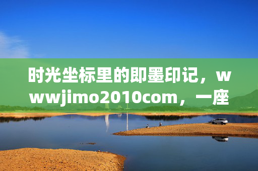 时光坐标里的即墨印记,wwwjimo2010com,一座城市的数字记忆锚点,时光坐标,即墨的数字记忆锚点 时光坐标里的即墨印记,wwwjimo2010com,一座城市的数字记忆锚点,时光坐标,即墨的数字记忆锚点
