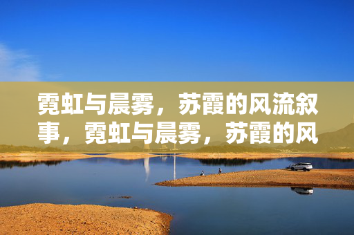 霓虹与晨雾,苏霞的风流叙事,霓虹与晨雾,苏霞的风流叙事 霓虹与晨雾,苏霞的风流叙事,霓虹与晨雾,苏霞的风流叙事