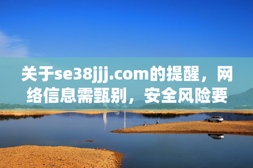 关于se38jjj.com的提醒,网络信息需甄别,安全风险要警惕,警惕se38jjj.com,网络信息需甄别,安全风险要警惕 关于se38jjj.com的提醒,网络信息需甄别,安全风险要警惕,警惕se38jjj.com,网络信息需甄别,安全风险要警惕