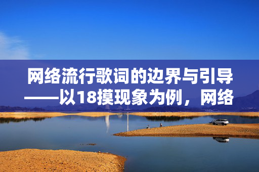 网络流行歌词的边界与引导——以18摸现象为例,网络流行歌词的边界与引导——以18摸现象为例 网络流行歌词的边界与引导——以18摸现象为例,网络流行歌词的边界与引导——以18摸现象为例