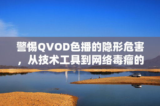 警惕QVOD色播的隐形危害,从技术工具到网络毒瘤的蜕变,警惕QVOD色播,从技术工具到网络毒瘤的隐形危害 警惕QVOD色播的隐形危害,从技术工具到网络毒瘤的蜕变,警惕QVOD色播,从技术工具到网络毒瘤的隐形危害