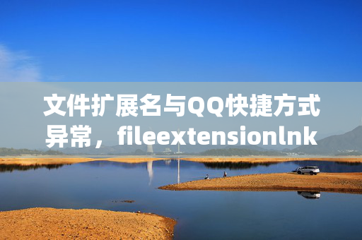 文件扩展名与QQ快捷方式异常，fileextensionlnkqq的解析与应对，QQ快捷方式文件扩展名异常（fileextensionlnkqq）解析与应对