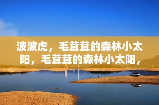 波波虎,毛茸茸的森林小太阳,毛茸茸的森林小太阳,波波虎 波波虎,毛茸茸的森林小太阳,毛茸茸的森林小太阳,波波虎
