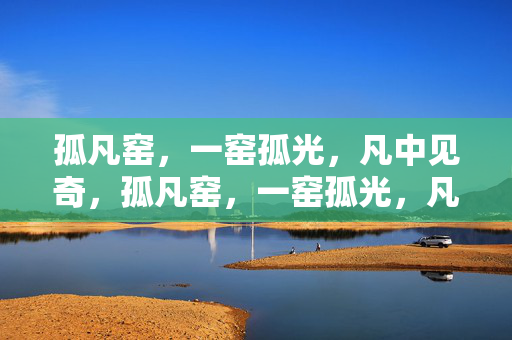 孤凡窑,一窑孤光,凡中见奇,孤凡窑,一窑孤光,凡中见奇 孤凡窑,一窑孤光,凡中见奇,孤凡窑,一窑孤光,凡中见奇