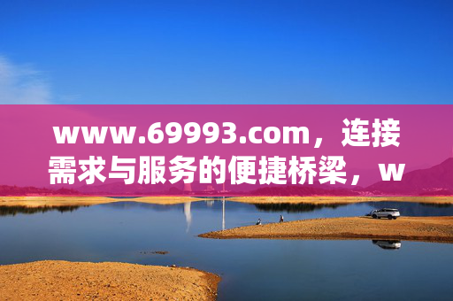 www.69993.com,连接需求与服务的便捷桥梁,www.69993.com,连接需求与服务的便捷桥梁 www.69993.com,连接需求与服务的便捷桥梁,www.69993.com,连接需求与服务的便捷桥梁