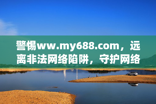 警惕ww.my688.com,远离非法网络陷阱,守护网络安全与健康,警惕ww.my688.com,远离非法网络陷阱,守护网络安全 警惕ww.my688.com,远离非法网络陷阱,守护网络安全与健康,警惕ww.my688.com,远离非法网络陷阱,守护网络安全