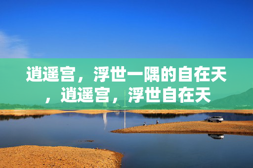 逍遥宫,浮世一隅的自在天,逍遥宫,浮世自在天 逍遥宫,浮世一隅的自在天,逍遥宫,浮世自在天