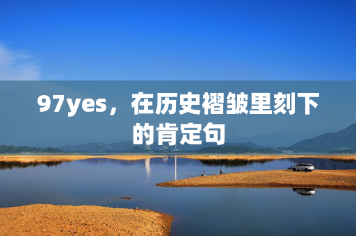 97yes,在历史褶皱里刻下的肯定句 97yes,在历史褶皱里刻下的肯定句