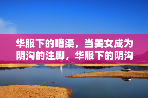 华服下的暗渠,当美女成为阴沟的注脚,华服下的阴沟,美女的注脚 华服下的暗渠,当美女成为阴沟的注脚,华服下的阴沟,美女的注脚