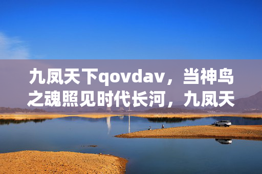 九凤天下qovdav,当神鸟之魂照见时代长河,九凤天下,神鸟之魂照见时代长河 九凤天下qovdav,当神鸟之魂照见时代长河,九凤天下,神鸟之魂照见时代长河