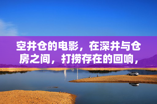 空井仓的电影，在深井与仓房之间，打捞存在的回响，空井仓，深井仓房间的存在回响