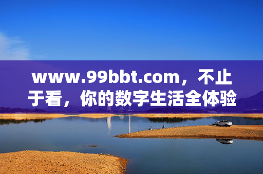 www.99bbt.com,不止于看,你的数字生活全体验站,99bbt.com,不止于看,你的数字生活全体验站 www.99bbt.com,不止于看,你的数字生活全体验站,99bbt.com,不止于看,你的数字生活全体验站