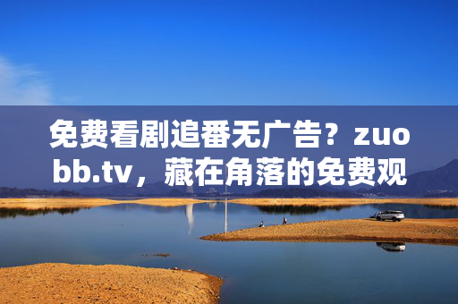免费看剧追番无广告？zuobb.tv，藏在角落的免费观影宝藏站，zuobb.tv，藏在角落的免费无广告观影宝藏站
