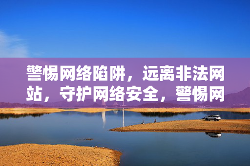 警惕网络陷阱，远离非法网站，守护网络安全，警惕网络陷阱 远离非法网站 守护网络安全